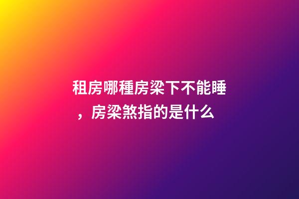 租房哪種房梁下不能睡，房梁煞指的是什么
